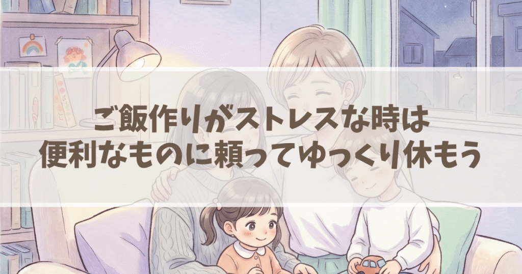 ご飯作りがストレスな時は、便利なものに頼ってゆっくり休もう